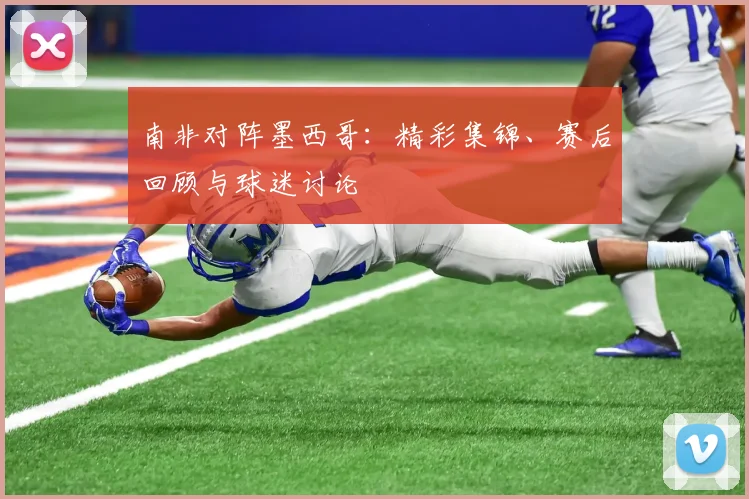 南非对阵墨西哥：精彩集锦、赛后回顾与球迷讨论