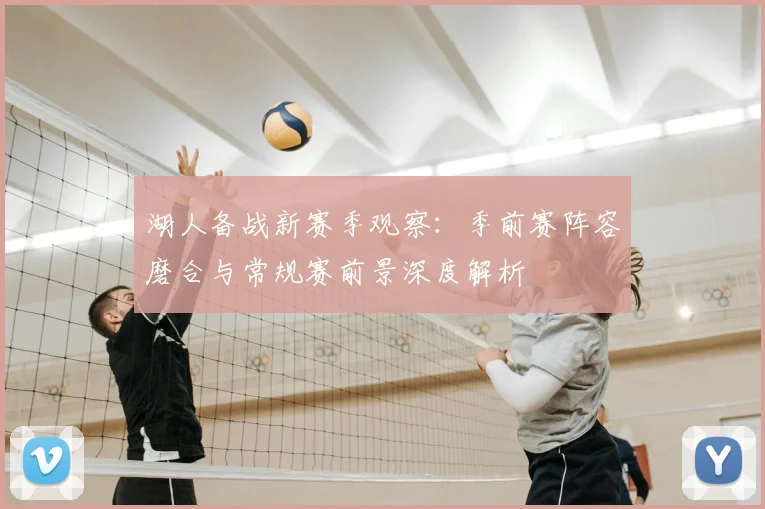 湖人备战新赛季观察：季前赛阵容磨合与常规赛前景深度解析