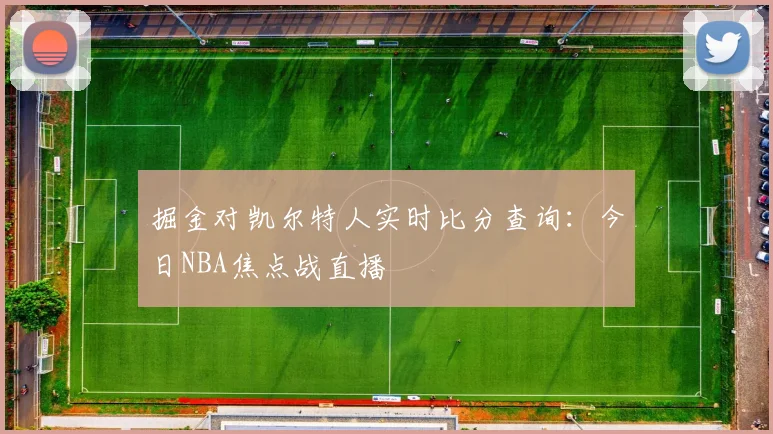 掘金对凯尔特人实时比分查询：今日NBA焦点战直播