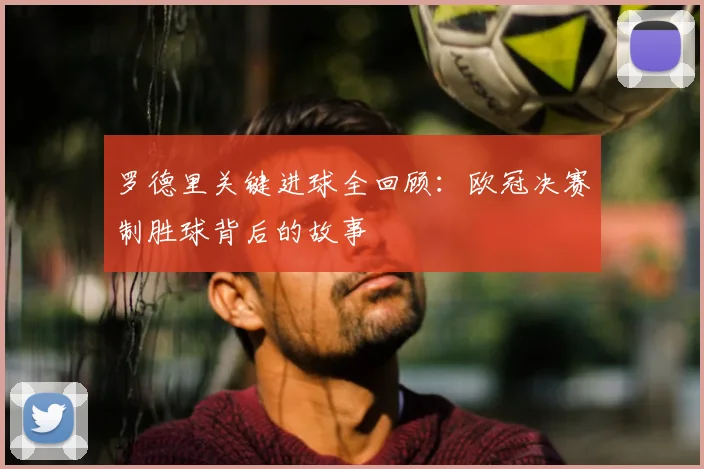罗德里关键进球全回顾：欧冠决赛制胜球背后的故事
