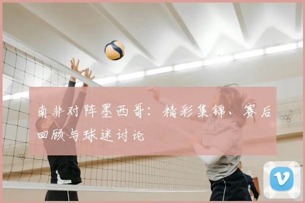 南非对阵墨西哥:精彩集锦、赛后回顾与球迷讨论