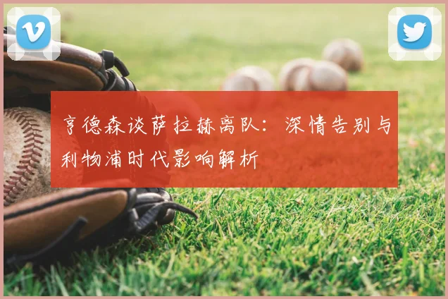 亨德森谈萨拉赫离队：深情告别与利物浦时代影响解析