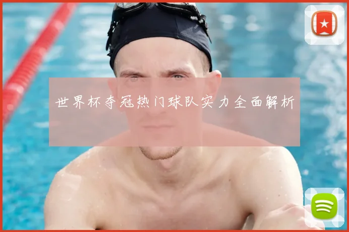 世界杯夺冠热门球队实力全面解析