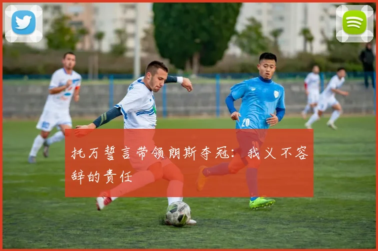托万誓言带领朗斯夺冠：我义不容辞的责任