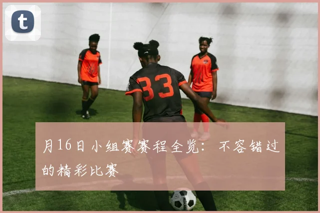 月16日小组赛赛程全览：不容错过的精彩比赛