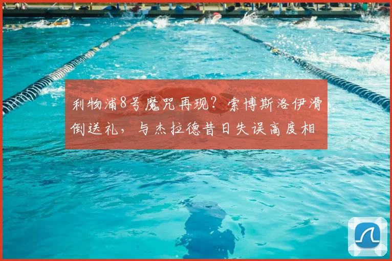 利物浦8号魔咒再现？索博斯洛伊滑倒送礼，与杰拉德昔日失误高度相似引热议