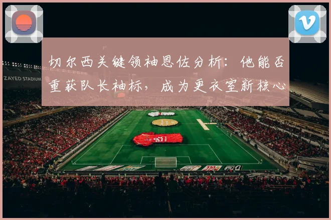 切尔西关键领袖恩佐分析：他能否重获队长袖标，成为更衣室新核心？