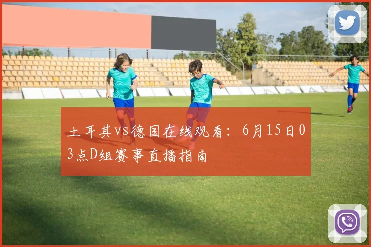 土耳其vs德国在线观看：6月15日03点D组赛事直播指南