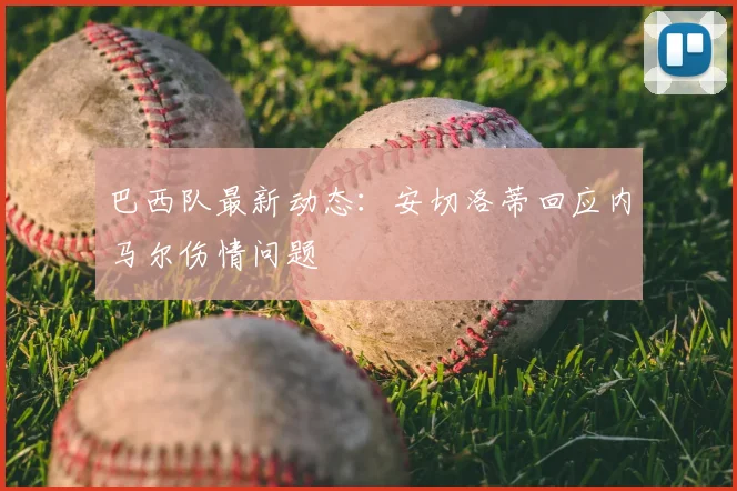巴西队最新动态:安切洛蒂回应内马尔伤情问题
