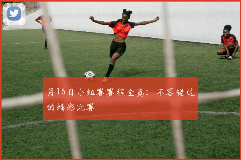 月16日小组赛赛程全览：不容错过的精彩比赛