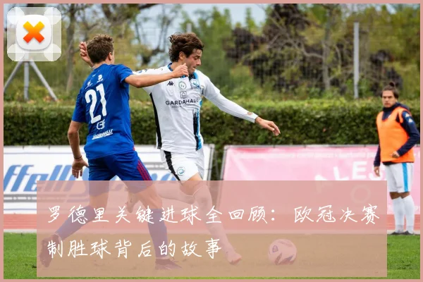 罗德里关键进球全回顾：欧冠决赛制胜球背后的故事