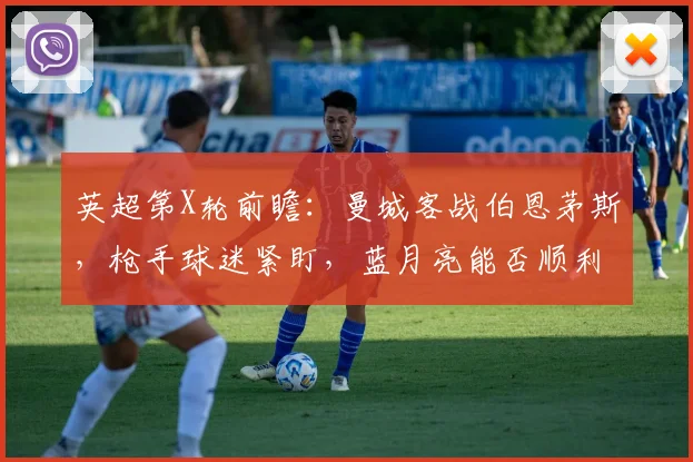 英超第X轮前瞻：曼城客战伯恩茅斯，枪手球迷紧盯，蓝月亮能否顺利过关？