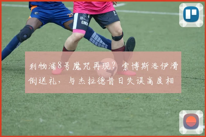 利物浦8号魔咒再现？索博斯洛伊滑倒送礼，与杰拉德昔日失误高度相似引热议