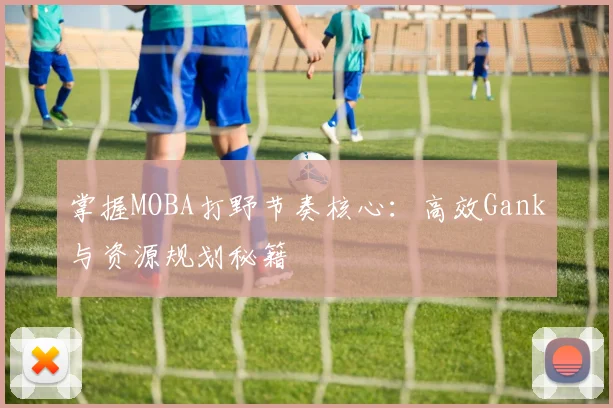 掌握MOBA打野节奏核心：高效Gank与资源规划秘籍