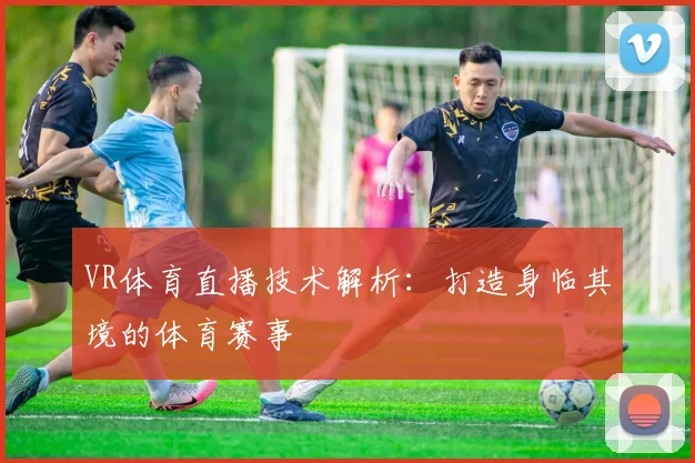 VR体育直播技术解析：打造身临其境的体育赛事