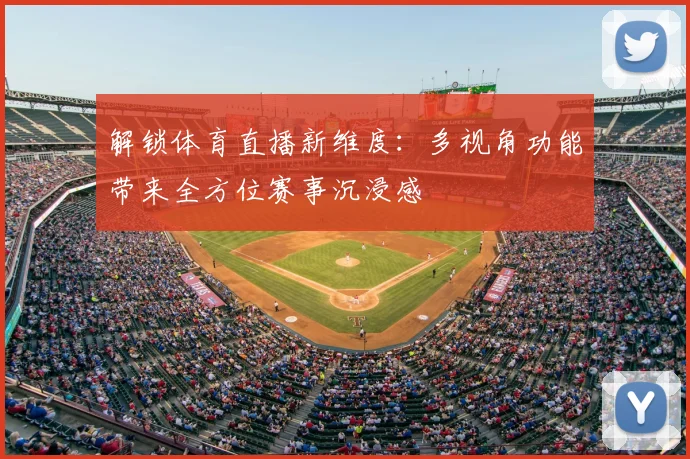 解锁体育直播新维度:多视角功能带来全方位赛事沉浸感