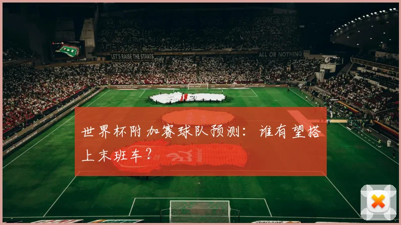 世界杯附加赛球队预测：谁有望搭上末班车？