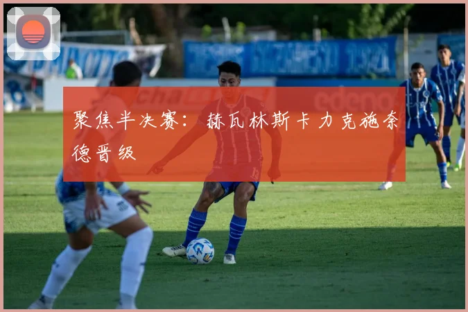 聚焦半决赛:赫瓦林斯卡力克施奈德晋级