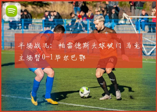 半场战况：帕雷德斯头球破门 马竞主场暂0-1毕尔巴鄂
