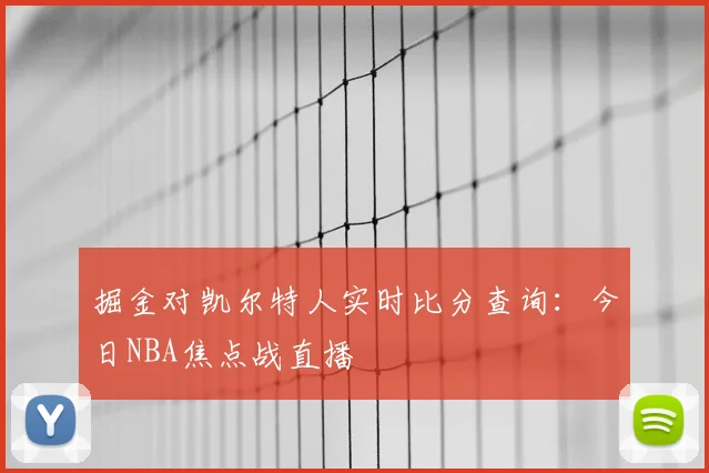掘金对凯尔特人实时比分查询：今日NBA焦点战直播